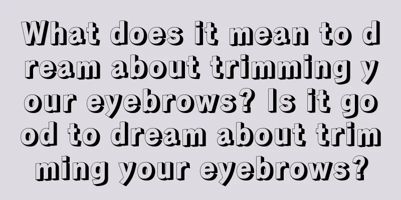 What does it mean to dream about trimming your eyebrows? Is it good to dream about trimming your eyebrows?