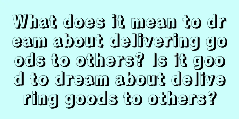 What does it mean to dream about delivering goods to others? Is it good to dream about delivering goods to others?