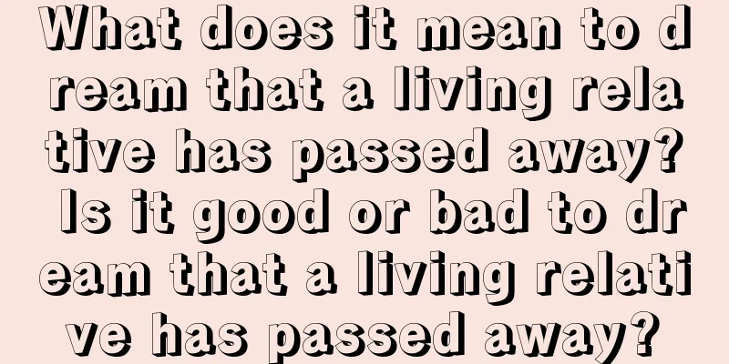 What does it mean to dream that a living relative has passed away? Is it good or bad to dream that a living relative has passed away?