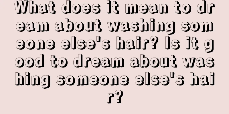 What does it mean to dream about washing someone else's hair? Is it good to dream about washing someone else's hair?