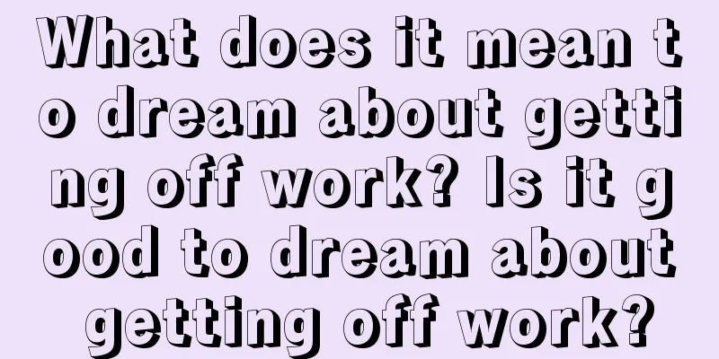 What does it mean to dream about getting off work? Is it good to dream about getting off work?