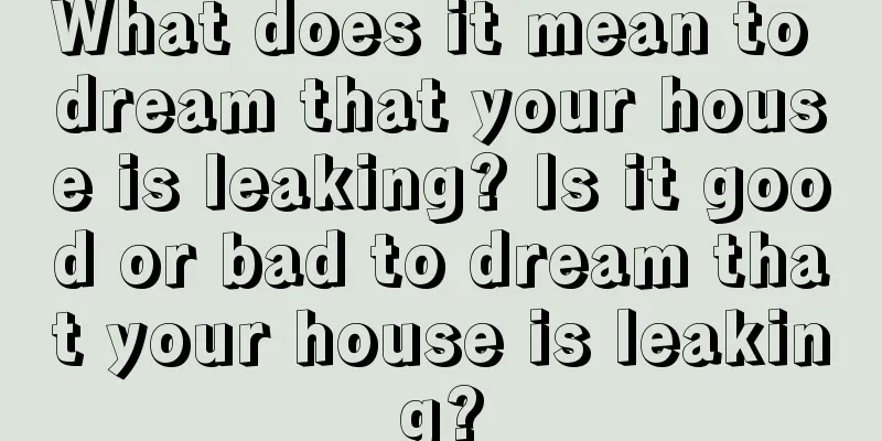 What does it mean to dream that your house is leaking? Is it good or bad to dream that your house is leaking?