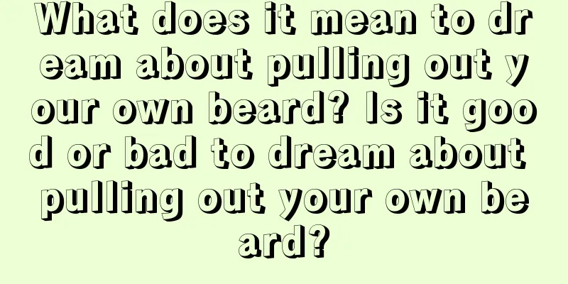 What does it mean to dream about pulling out your own beard? Is it good or bad to dream about pulling out your own beard?