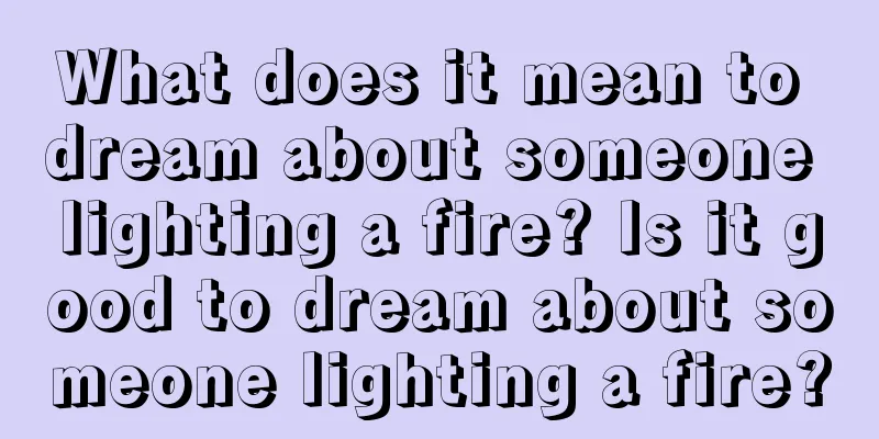 What does it mean to dream about someone lighting a fire? Is it good to dream about someone lighting a fire?