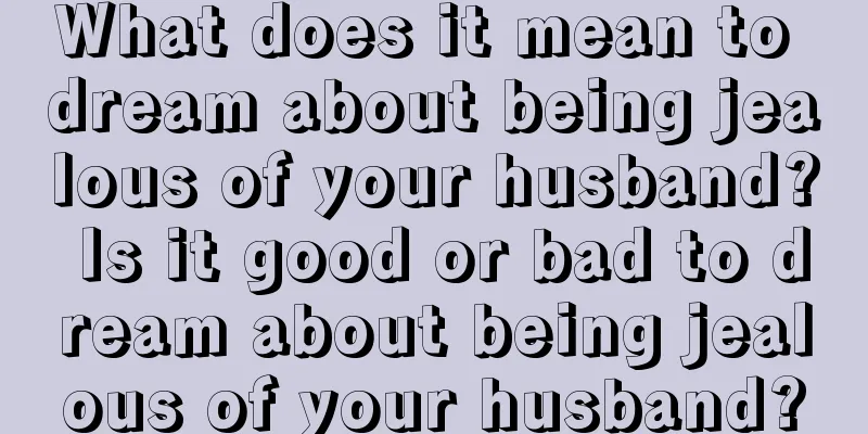 What does it mean to dream about being jealous of your husband? Is it good or bad to dream about being jealous of your husband?