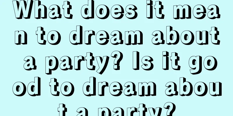 What does it mean to dream about a party? Is it good to dream about a party?