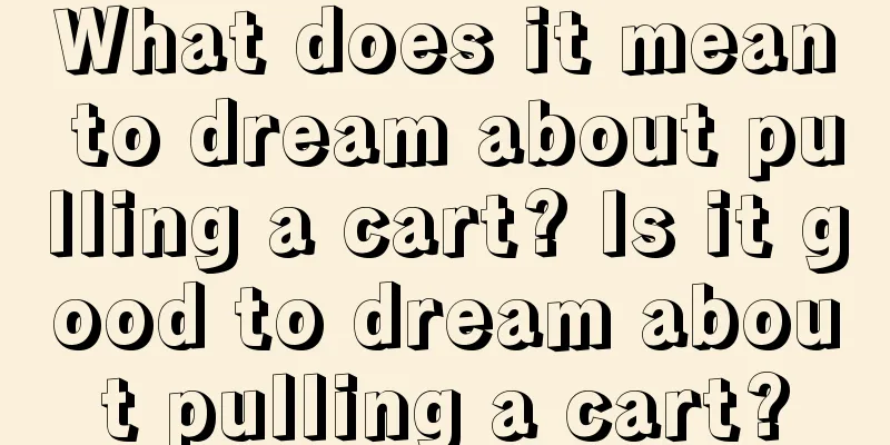 What does it mean to dream about pulling a cart? Is it good to dream about pulling a cart?