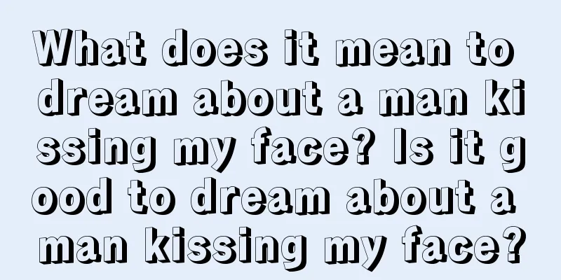 What does it mean to dream about a man kissing my face? Is it good to dream about a man kissing my face?