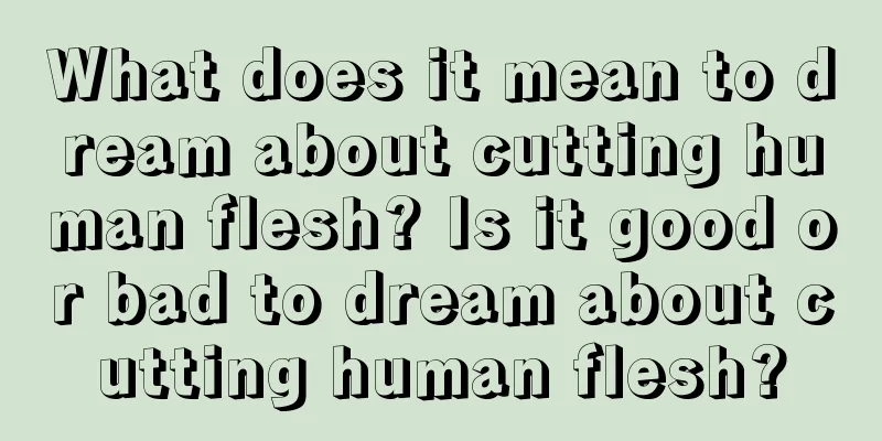 What does it mean to dream about cutting human flesh? Is it good or bad to dream about cutting human flesh?