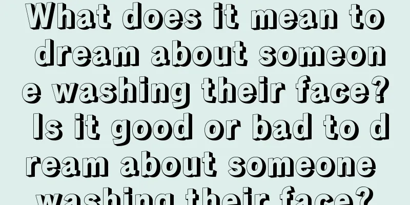 What does it mean to dream about someone washing their face? Is it good or bad to dream about someone washing their face?