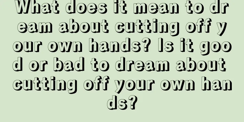 What does it mean to dream about cutting off your own hands? Is it good or bad to dream about cutting off your own hands?