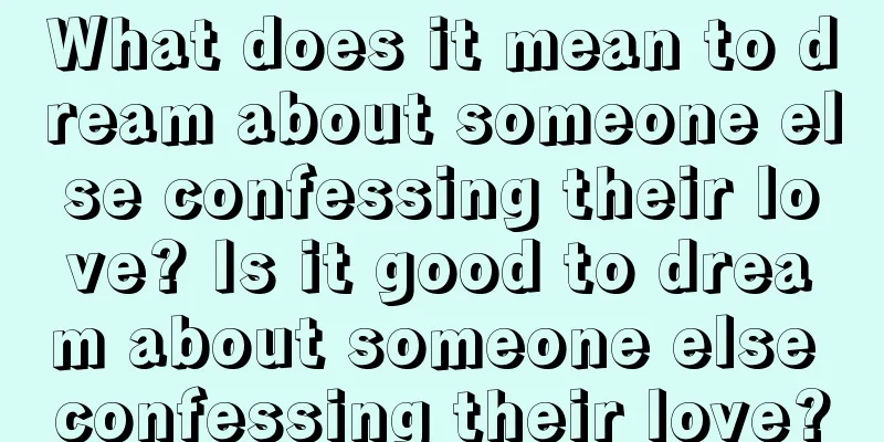 What does it mean to dream about someone else confessing their love? Is it good to dream about someone else confessing their love?