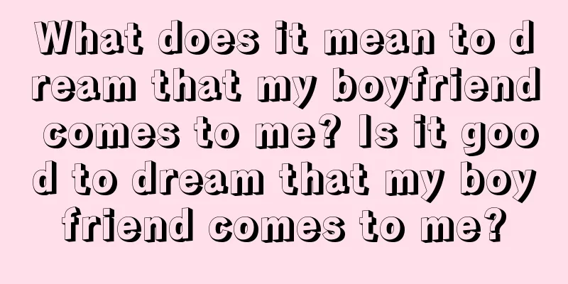 What does it mean to dream that my boyfriend comes to me? Is it good to dream that my boyfriend comes to me?