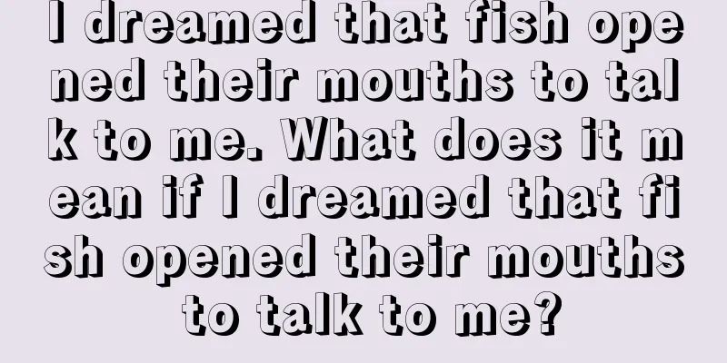 I dreamed that fish opened their mouths to talk to me. What does it mean if I dreamed that fish opened their mouths to talk to me?