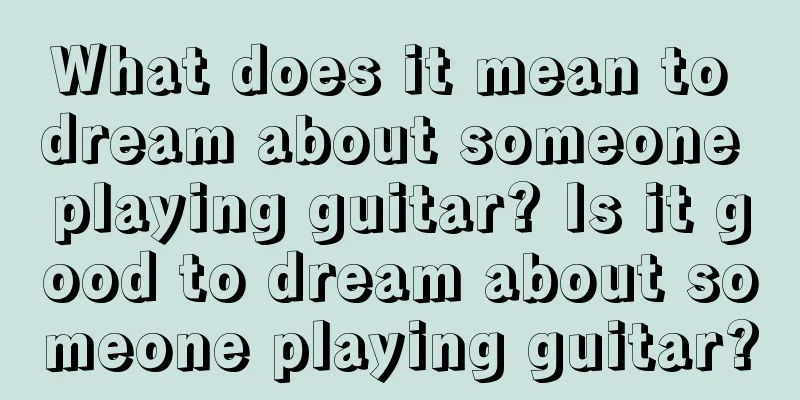 What does it mean to dream about someone playing guitar? Is it good to dream about someone playing guitar?