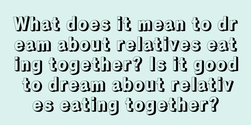 What does it mean to dream about relatives eating together? Is it good to dream about relatives eating together?