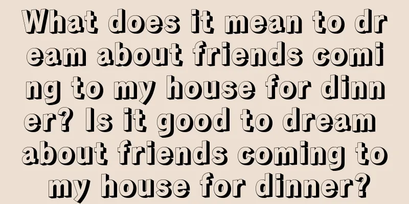 What does it mean to dream about friends coming to my house for dinner? Is it good to dream about friends coming to my house for dinner?