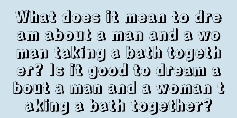 What does it mean to dream about a man and a woman taking a bath together? Is it good to dream about a man and a woman taking a bath together?