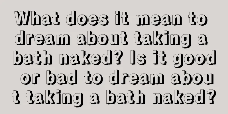 What does it mean to dream about taking a bath naked? Is it good or bad to dream about taking a bath naked?