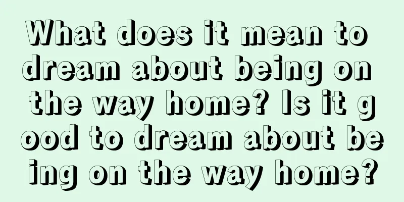 What does it mean to dream about being on the way home? Is it good to dream about being on the way home?