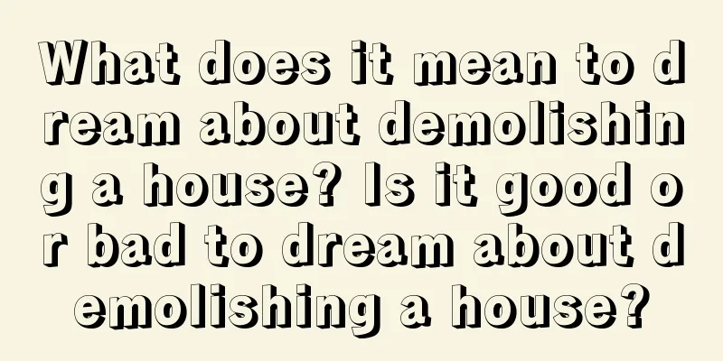 What does it mean to dream about demolishing a house? Is it good or bad to dream about demolishing a house?