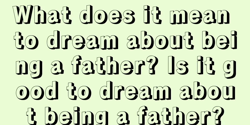 What does it mean to dream about being a father? Is it good to dream about being a father?