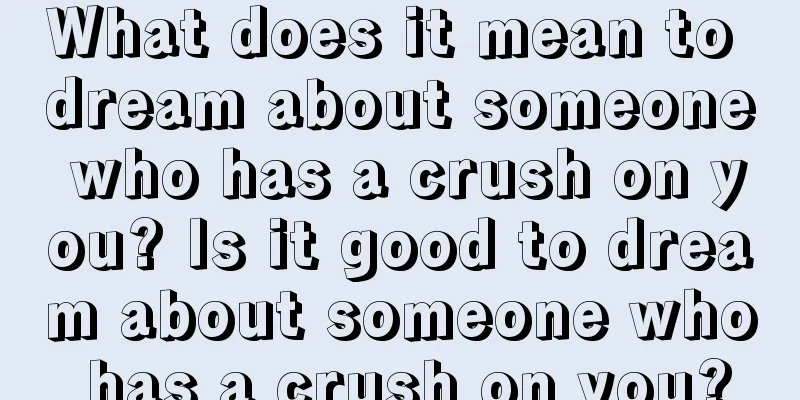 What does it mean to dream about someone who has a crush on you? Is it good to dream about someone who has a crush on you?