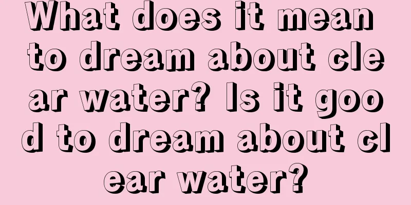 What does it mean to dream about clear water? Is it good to dream about clear water?