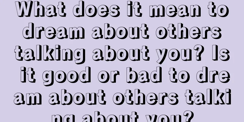 What does it mean to dream about others talking about you? Is it good or bad to dream about others talking about you?