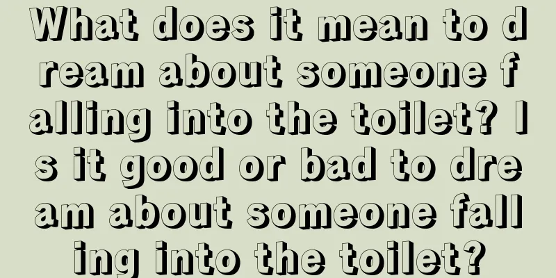 What does it mean to dream about someone falling into the toilet? Is it good or bad to dream about someone falling into the toilet?