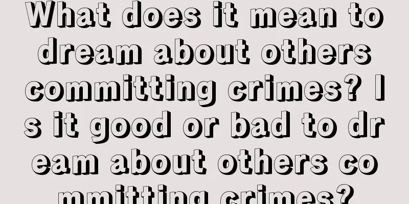 What does it mean to dream about others committing crimes? Is it good or bad to dream about others committing crimes?