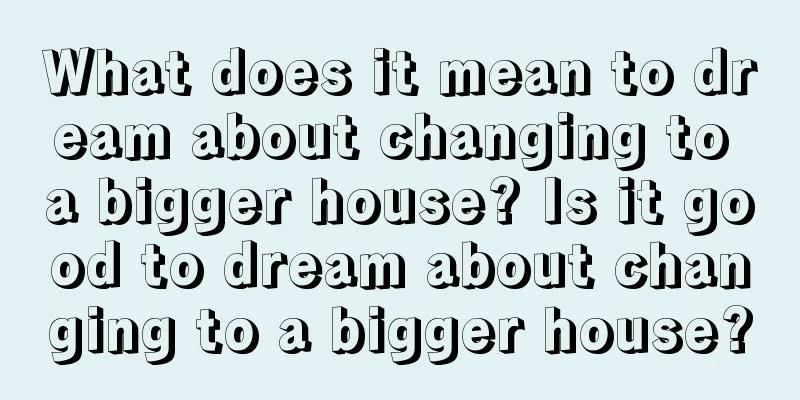 What does it mean to dream about changing to a bigger house? Is it good to dream about changing to a bigger house?