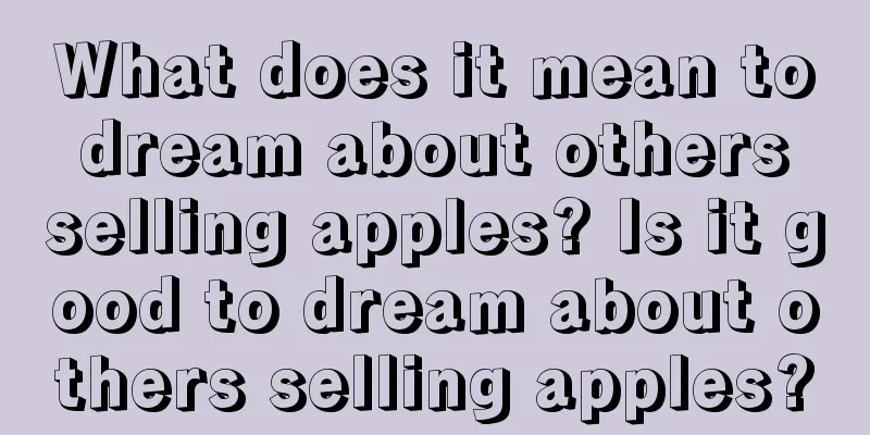 What does it mean to dream about others selling apples? Is it good to dream about others selling apples?