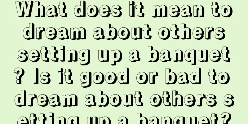 What does it mean to dream about others setting up a banquet? Is it good or bad to dream about others setting up a banquet?