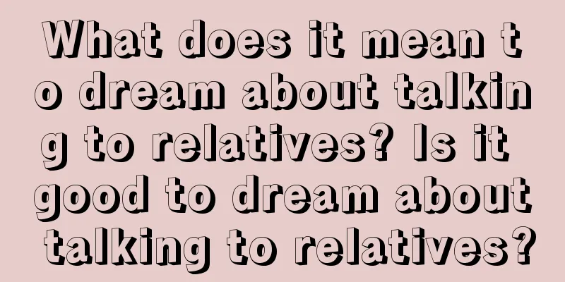 What does it mean to dream about talking to relatives? Is it good to dream about talking to relatives?