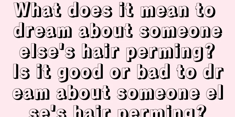 What does it mean to dream about someone else's hair perming? Is it good or bad to dream about someone else's hair perming?