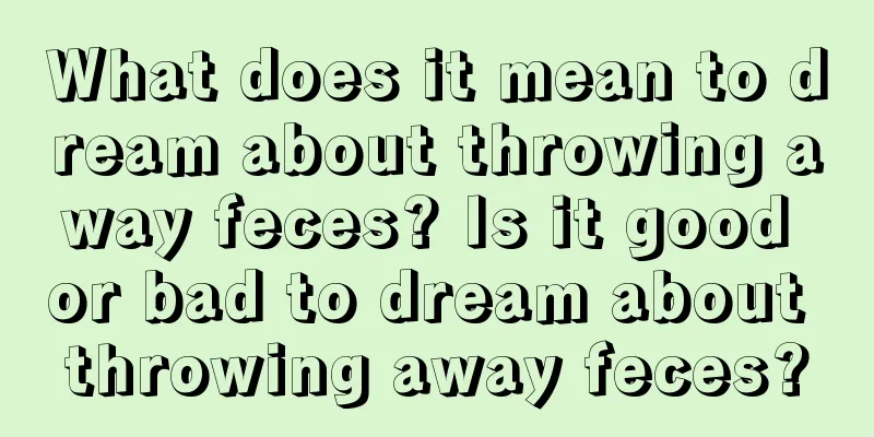 What does it mean to dream about throwing away feces? Is it good or bad to dream about throwing away feces?