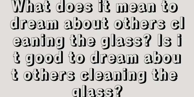 What does it mean to dream about others cleaning the glass? Is it good to dream about others cleaning the glass?