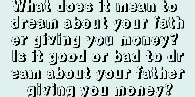 What does it mean to dream about your father giving you money? Is it good or bad to dream about your father giving you money?