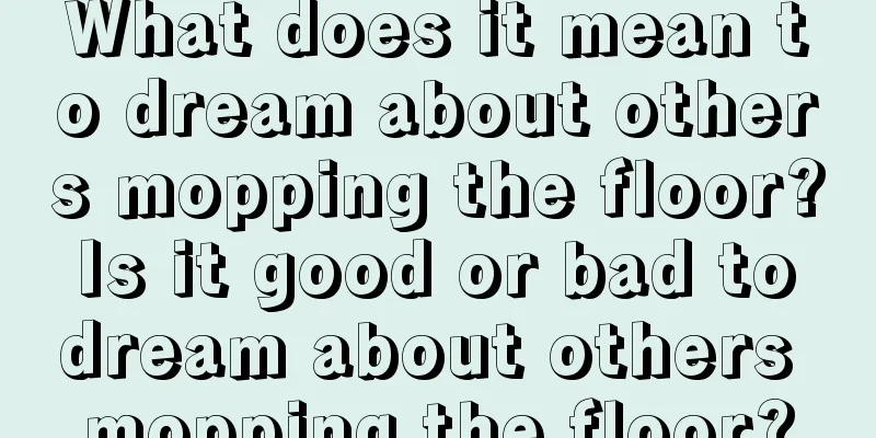 What does it mean to dream about others mopping the floor? Is it good or bad to dream about others mopping the floor?