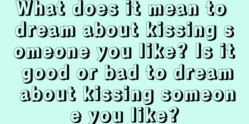 What does it mean to dream about kissing someone you like? Is it good or bad to dream about kissing someone you like?