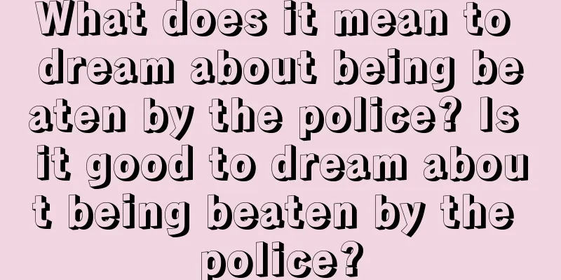 What does it mean to dream about being beaten by the police? Is it good to dream about being beaten by the police?