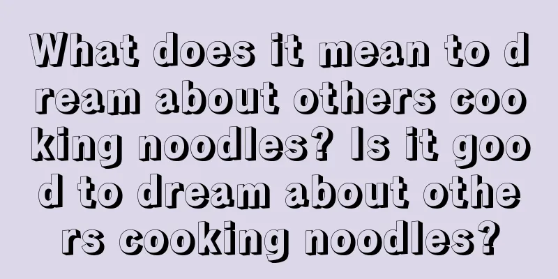 What does it mean to dream about others cooking noodles? Is it good to dream about others cooking noodles?