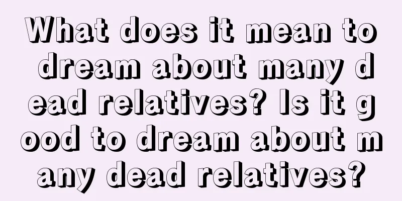 What does it mean to dream about many dead relatives? Is it good to dream about many dead relatives?