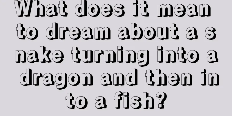 What does it mean to dream about a snake turning into a dragon and then into a fish?