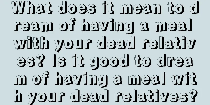 What does it mean to dream of having a meal with your dead relatives? Is it good to dream of having a meal with your dead relatives?