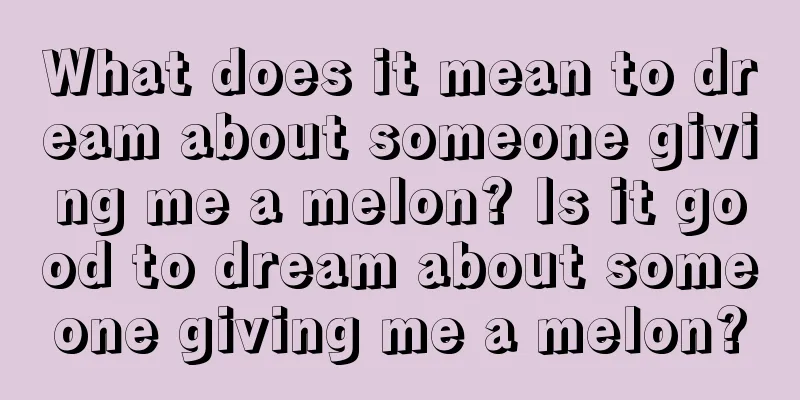 What does it mean to dream about someone giving me a melon? Is it good to dream about someone giving me a melon?