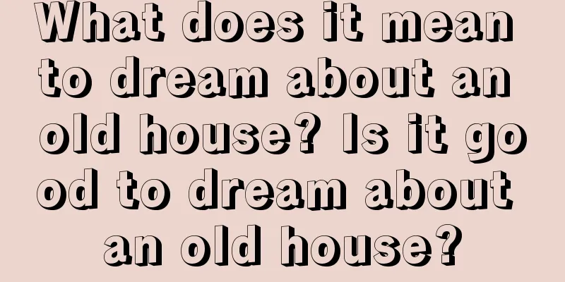 What does it mean to dream about an old house? Is it good to dream about an old house?