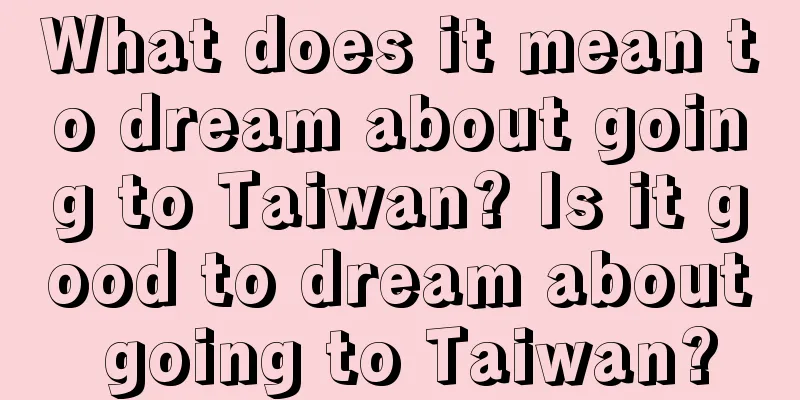 What does it mean to dream about going to Taiwan? Is it good to dream about going to Taiwan?