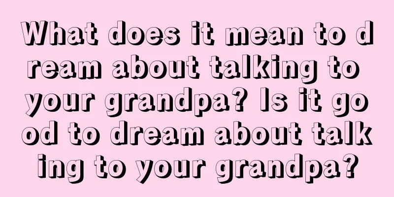 What does it mean to dream about talking to your grandpa? Is it good to dream about talking to your grandpa?